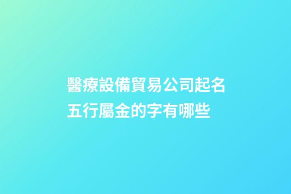 醫療設備貿易公司起名五行屬金的字有哪些-第1張-公司起名-玄機派