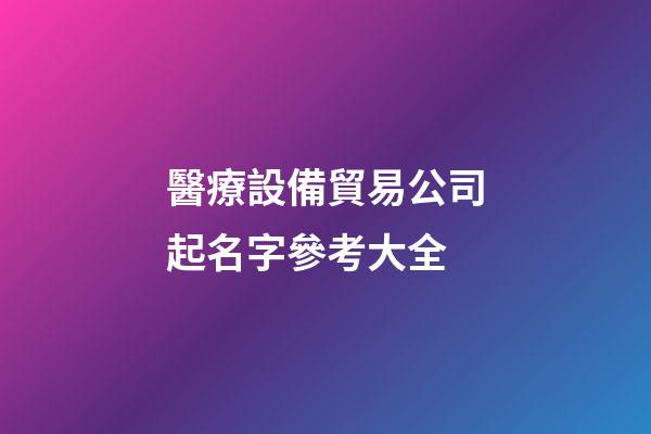醫療設備貿易公司起名字參考大全-第1張-公司起名-玄機派