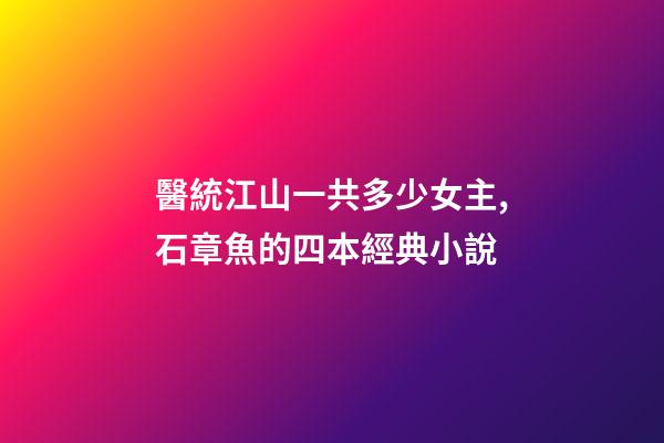 醫統江山一共多少女主,石章魚的四本經典小說-第1張-觀點-玄機派