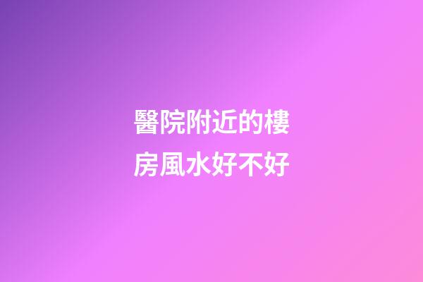 醫院附近的樓房風水好不好