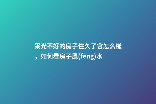 采光不好的房子住久了會怎么樣，如何看房子風(fēng)水