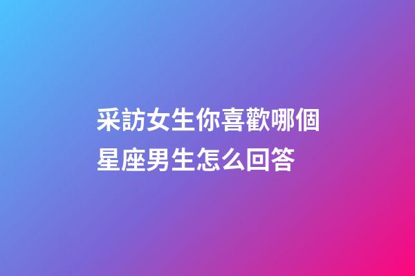 采訪女生你喜歡哪個星座男生怎么回答-第1張-星座運勢-玄機派