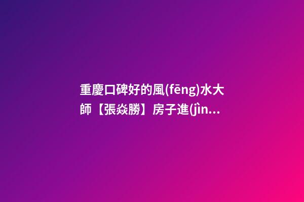 重慶口碑好的風(fēng)水大師【張焱勝】房子進(jìn)門(mén)哪邊青龍