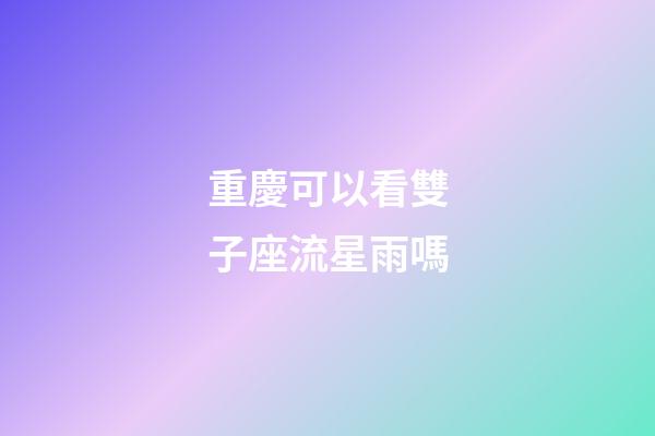 重慶可以看雙子座流星雨嗎