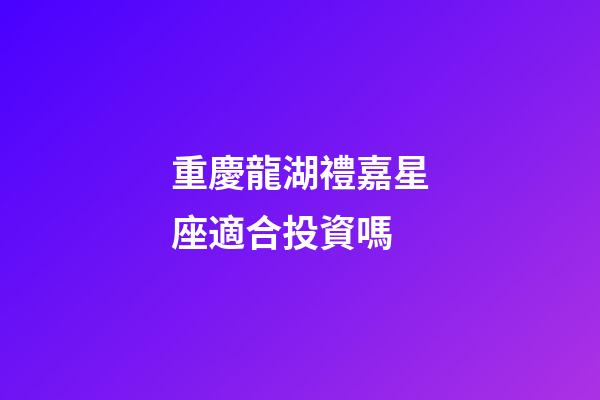 重慶龍湖禮嘉星座適合投資嗎