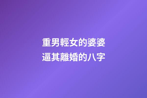 重男輕女的婆婆逼其離婚的八字