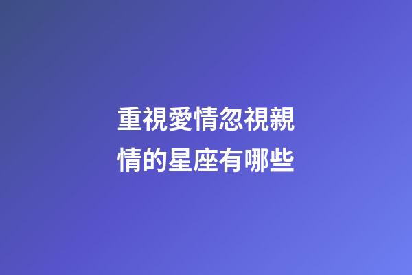 重視愛情忽視親情的星座有哪些-第1張-星座運勢-玄機派