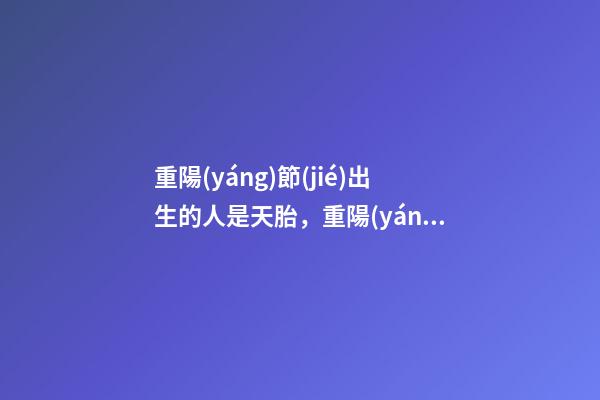 重陽(yáng)節(jié)出生的人是天胎，重陽(yáng)節(jié)出生運(yùn)勢(shì)好嗎