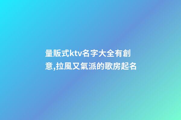 量販式ktv名字大全有創意,拉風又氣派的歌房起名-第1張-公司起名-玄機派