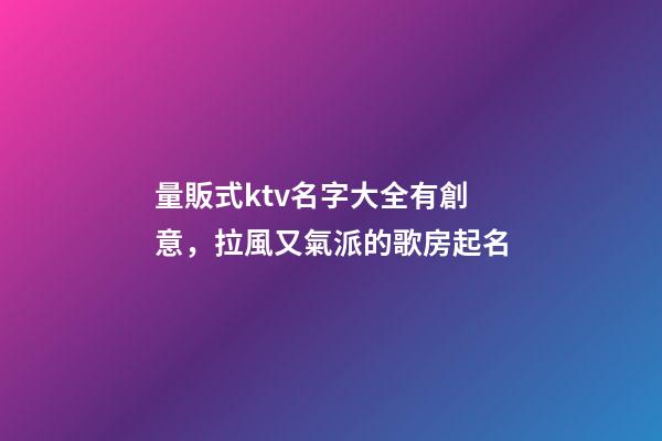 量販式ktv名字大全有創意，拉風又氣派的歌房起名-第1張-公司起名-玄機派
