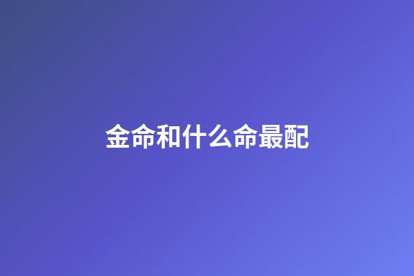 金命和什么命最配（金命最差的是哪種金）-第1張-星座運勢-玄機派