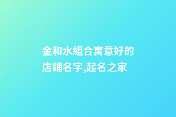 金和水組合寓意好的店鋪名字,起名之家-第1張-店鋪起名-玄機派
