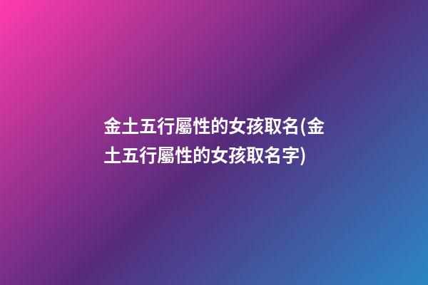 金土五行屬性的女孩取名(金土五行屬性的女孩取名字)