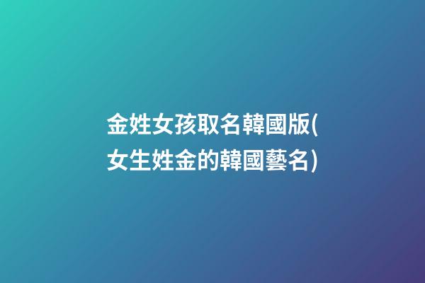 金姓女孩取名韓國版(女生姓金的韓國藝名)