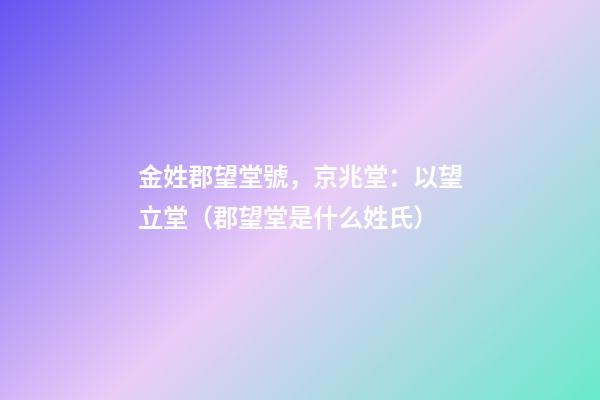 金姓郡望堂號，京兆堂：以望立堂（郡望堂是什么姓氏）
