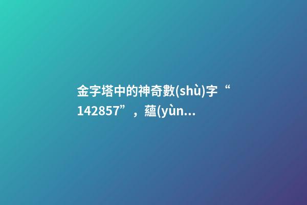 金字塔中的神奇數(shù)字“142857”，蘊(yùn)藏著宇宙秘密？