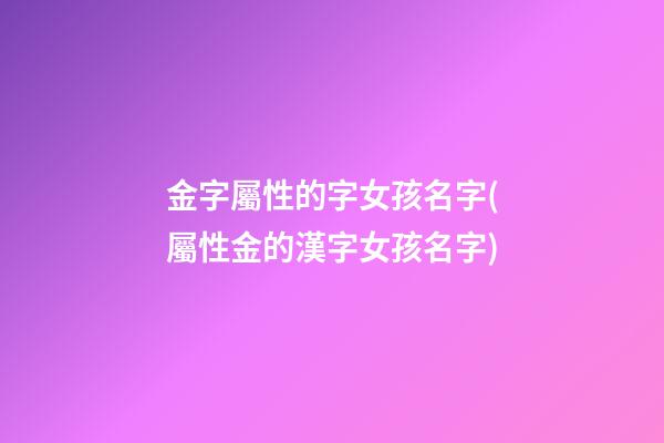 金字屬性的字女孩名字(屬性金的漢字女孩名字)
