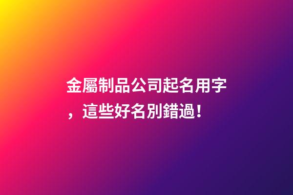 金屬制品公司起名用字，這些好名別錯過！-第1張-公司起名-玄機派