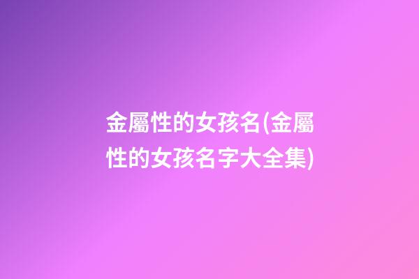 金屬性的女孩名(金屬性的女孩名字大全集)