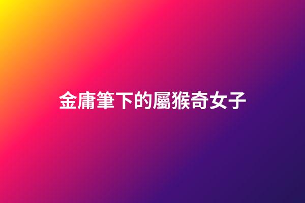 金庸筆下的屬猴奇女子