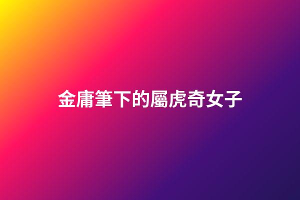 金庸筆下的屬虎奇女子