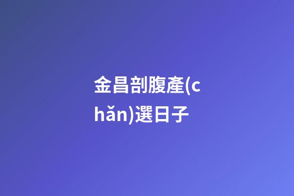金昌剖腹產(chǎn)選日子