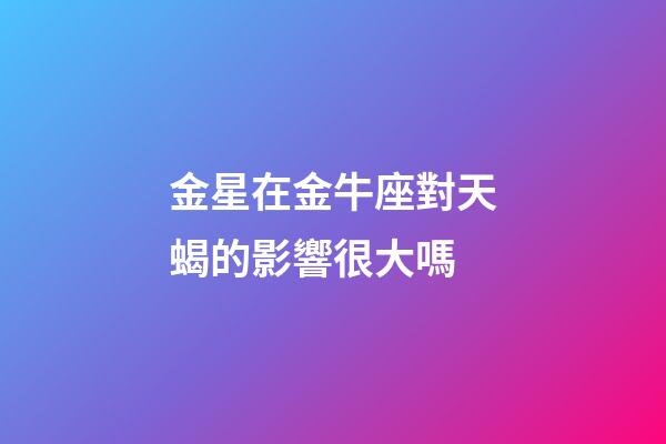 金星在金牛座對天蝎的影響很大嗎-第1張-星座運勢-玄機派
