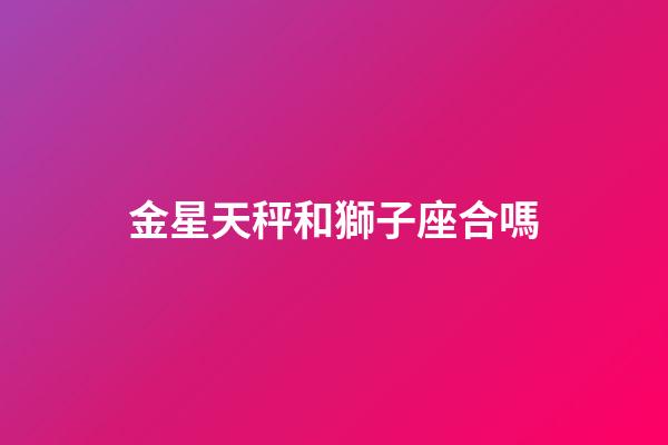 金星天秤和獅子座合嗎-第1張-星座運勢-玄機派