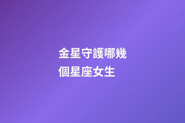 金星守護哪幾個星座女生-第1張-星座運勢-玄機派