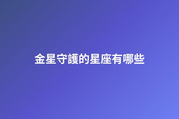 金星守護的星座有哪些-第1張-星座運勢-玄機派