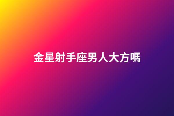 金星射手座男人大方嗎-第1張-星座運勢-玄機派