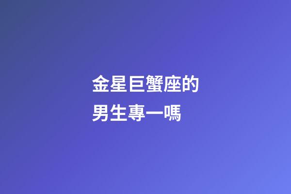 金星巨蟹座的男生專一嗎-第1張-星座運勢-玄機派