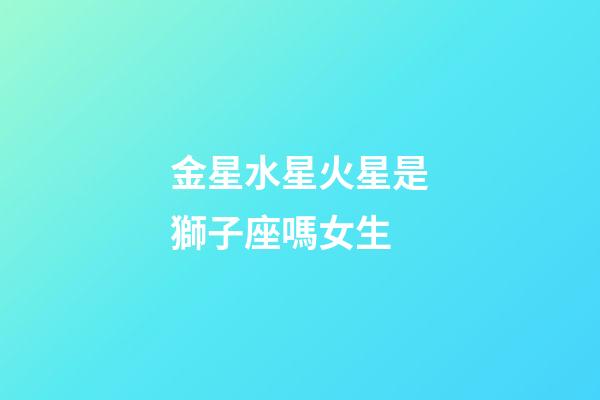金星水星火星是獅子座嗎女生-第1張-星座運勢-玄機派