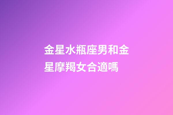 金星水瓶座男和金星摩羯女合適嗎-第1張-星座運勢-玄機派