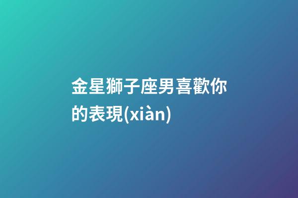 金星獅子座男喜歡你的表現(xiàn)-第1張-星座運勢-玄機派