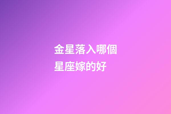 金星落入哪個星座嫁的好-第1張-星座運(yùn)勢-玄機(jī)派