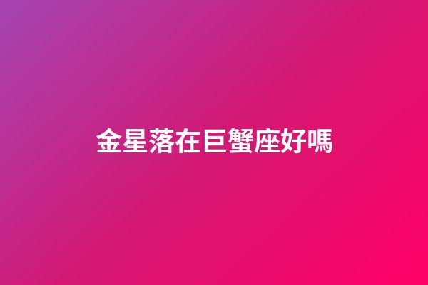 金星落在巨蟹座好嗎-第1張-星座運(yùn)勢(shì)-玄機(jī)派