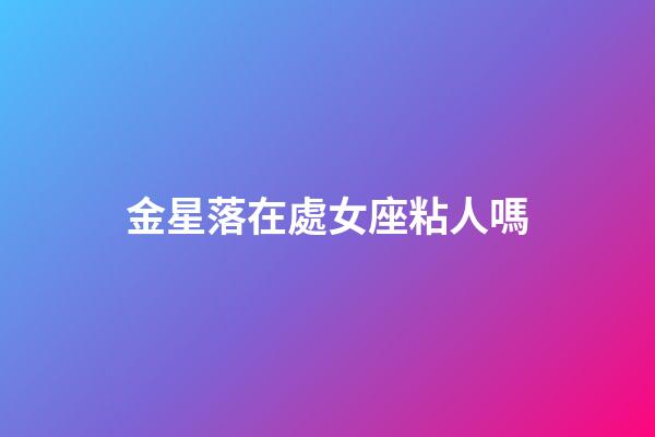 金星落在處女座粘人嗎-第1張-星座運勢-玄機派