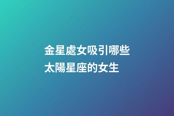 金星處女吸引哪些太陽星座的女生-第1張-星座運勢-玄機派