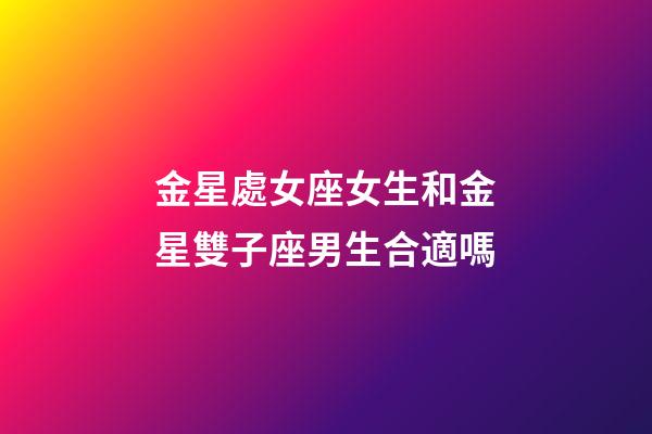 金星處女座女生和金星雙子座男生合適嗎-第1張-星座運勢-玄機派