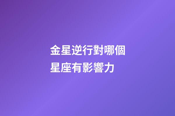 金星逆行對哪個星座有影響力-第1張-星座運勢-玄機派