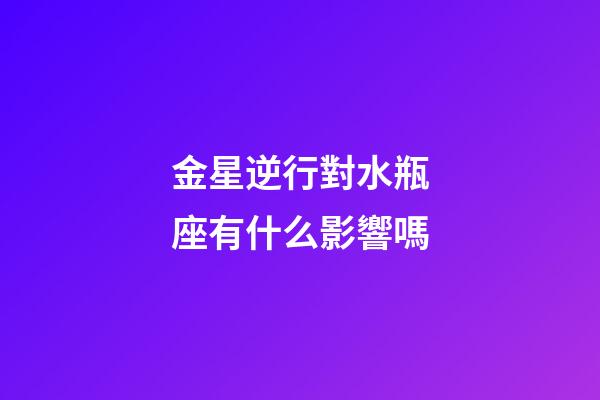 金星逆行對水瓶座有什么影響嗎-第1張-星座運勢-玄機派