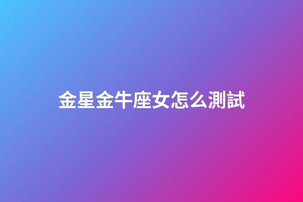 金星金牛座女怎么測試-第1張-星座運勢-玄機派