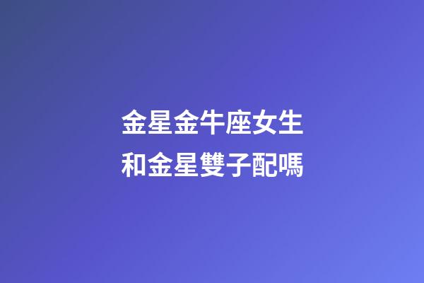 金星金牛座女生和金星雙子配嗎-第1張-星座運勢-玄機派