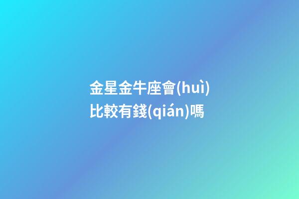 金星金牛座會(huì)比較有錢(qián)嗎-第1張-星座運(yùn)勢(shì)-玄機(jī)派