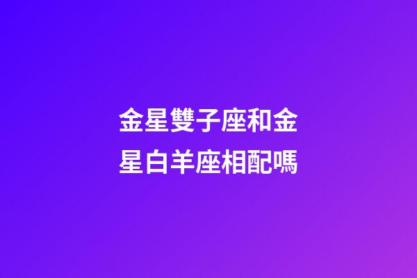 金星雙子座和金星白羊座相配嗎-第1張-星座運勢-玄機派