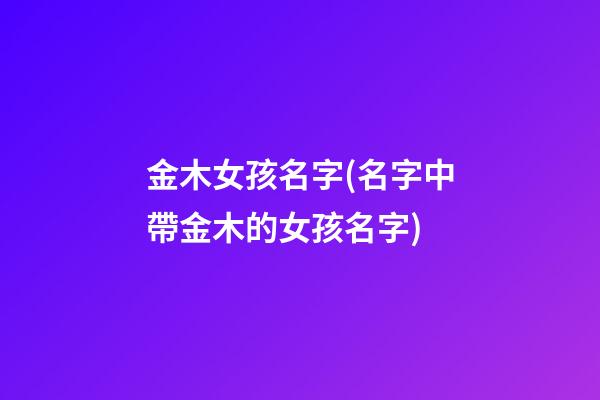 金木女孩名字(名字中帶金木的女孩名字)
