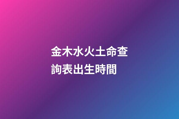 金木水火土命查詢表出生時間