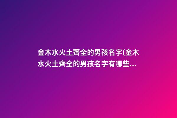 金木水火土齊全的男孩名字(金木水火土齊全的男孩名字有哪些)