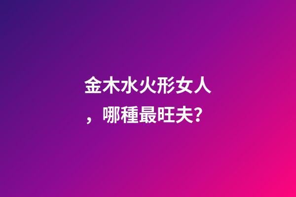 金木水火形女人，哪種最旺夫？